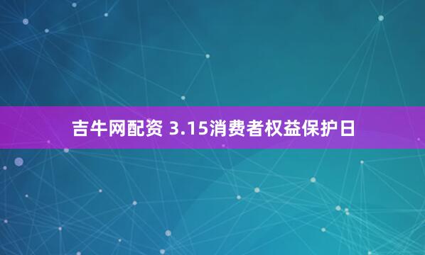 吉牛网配资 3.15消费者权益保护日