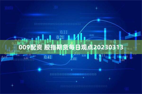 009配资 股指期货每日观点20230313
