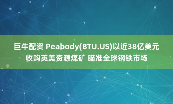 巨牛配资 Peabody(BTU.US)以近38亿美元收购英美资源煤矿 瞄准全球钢铁市场