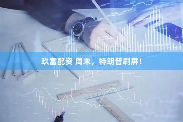 玖富配资 周末，特朗普刷屏！