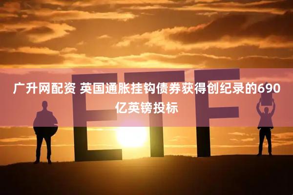 广升网配资 英国通胀挂钩债券获得创纪录的690亿英镑投标