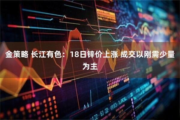 金策略 长江有色：18日锌价上涨 成交以刚需少量为主
