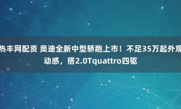 热丰网配资 奥迪全新中型轿跑上市！不足35万起外观动感，搭2.0Tquattro四驱
