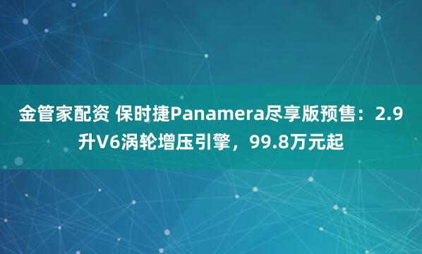 金管家配资 保时捷Panamera尽享版预售：2.9升V6涡轮增压引擎，99.8万元起